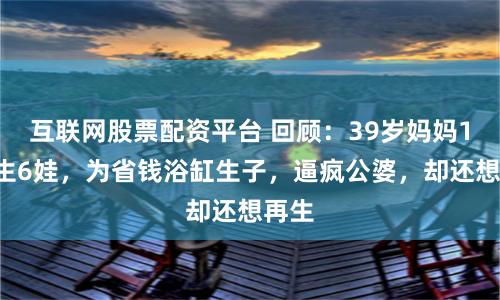 互联网股票配资平台 回顾：39岁妈妈10年生6娃，为省钱浴缸生子，逼疯公婆，却还想再生