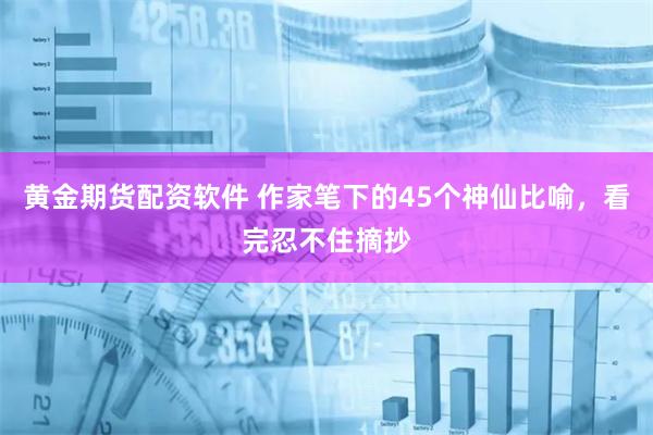 黄金期货配资软件 作家笔下的45个神仙比喻，看完忍不住摘抄