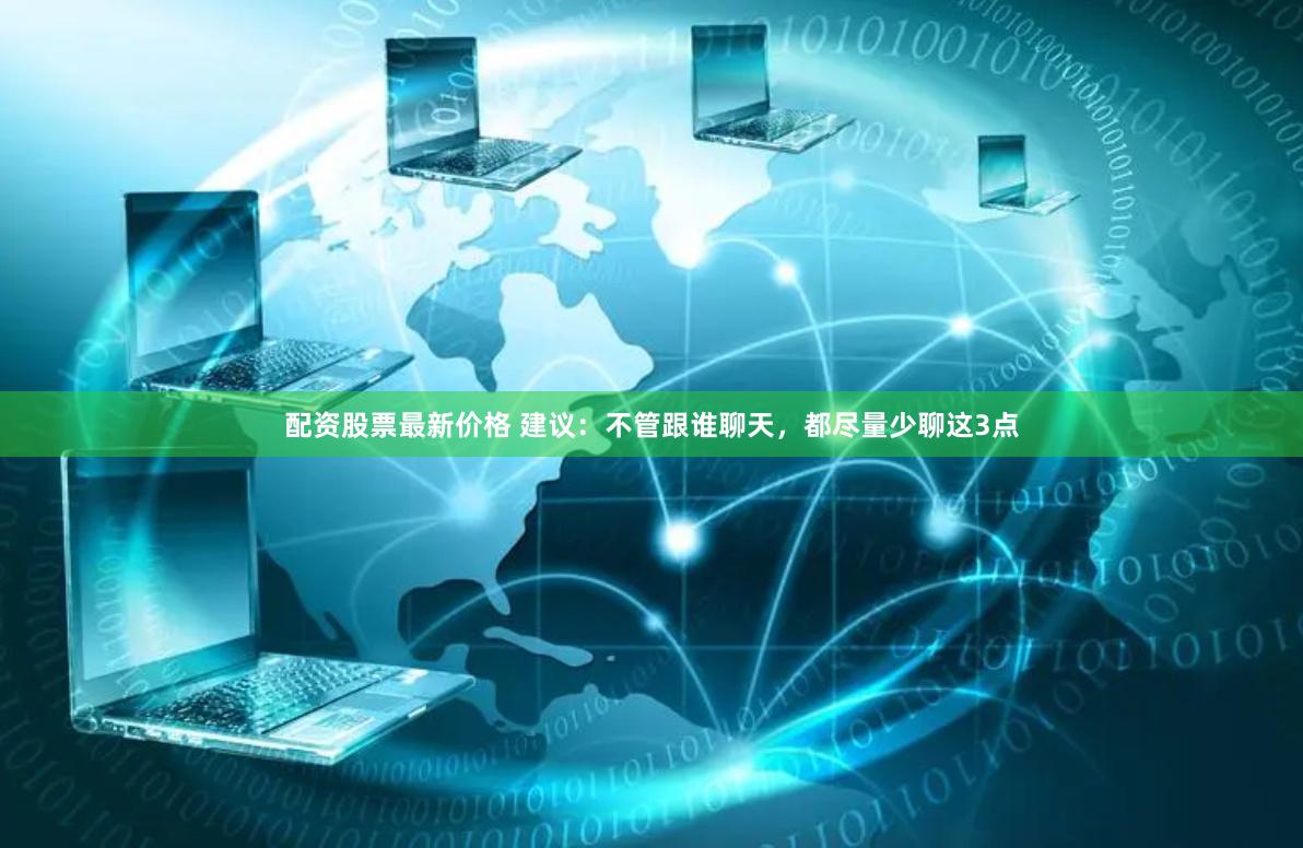 配资股票最新价格 建议：不管跟谁聊天，都尽量少聊这3点
