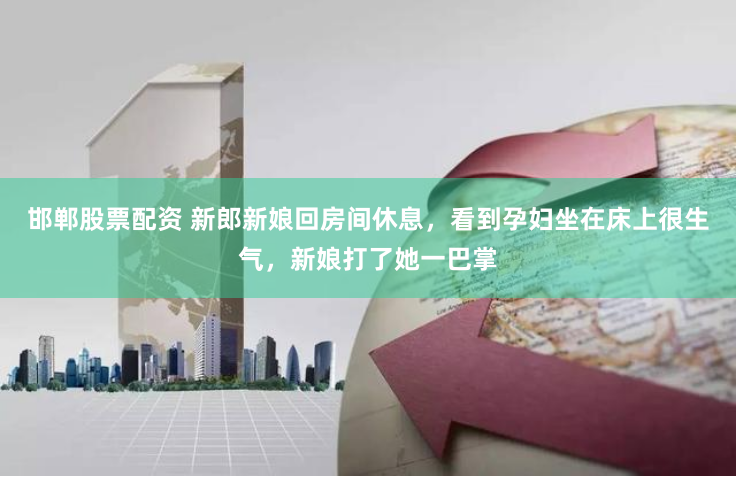 邯郸股票配资 新郎新娘回房间休息，看到孕妇坐在床上很生气，新娘打了她一巴掌