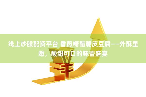 线上炒股配资平台 香煎糖醋脆皮豆腐——外酥里嫩，酸甜可口的味蕾盛宴