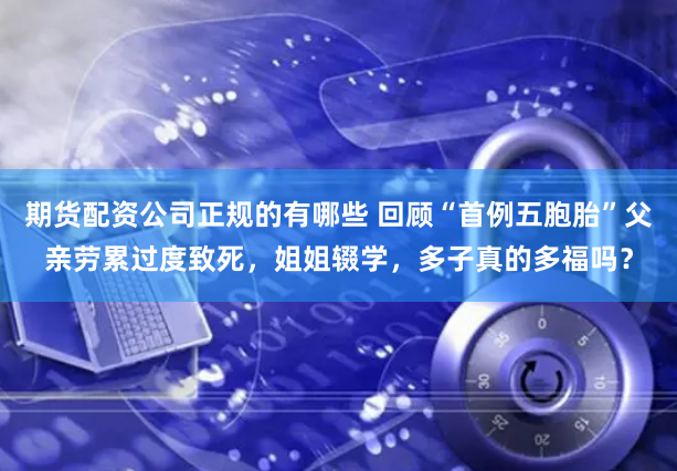 期货配资公司正规的有哪些 回顾“首例五胞胎”父亲劳累过度致死，姐姐辍学，多子真的多福吗？