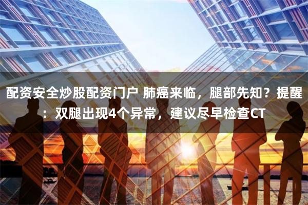 配资安全炒股配资门户 肺癌来临，腿部先知？提醒：双腿出现4个异常，建议尽早检查CT