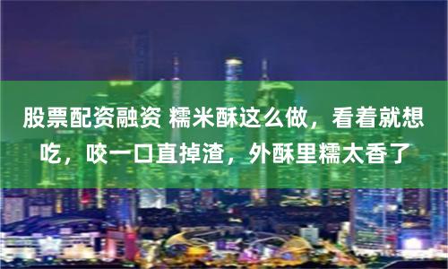 股票配资融资 糯米酥这么做，看着就想吃，咬一口直掉渣，外酥里糯太香了