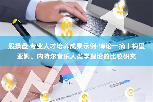 股操盘 专业人才培养成果示例·博论一摘｜梅里亚姆、内特尔音乐人类学理论的比较研究