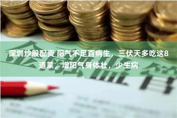 深圳炒股配资 阳气不足百病生，三伏天多吃这8道菜，增阳气身体壮，少生病