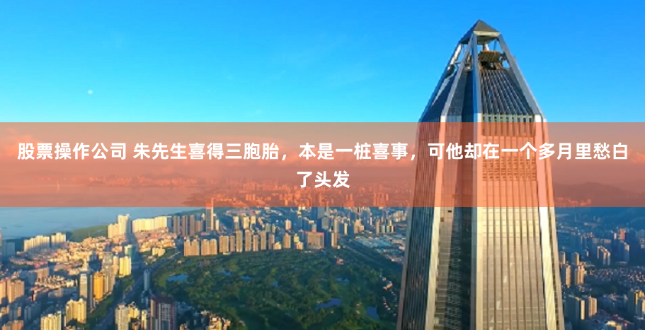 股票操作公司 朱先生喜得三胞胎，本是一桩喜事，可他却在一个多月里愁白了头发