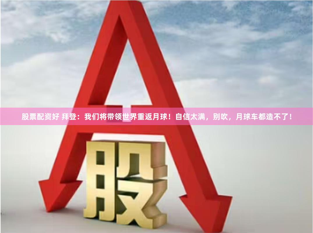 股票配资好 拜登：我们将带领世界重返月球！自信太满，别吹，月球车都造不了！