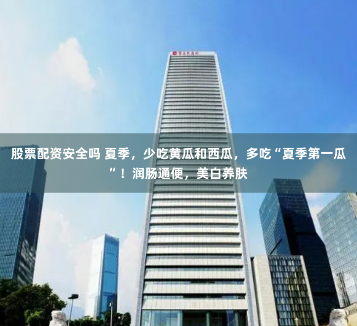股票配资安全吗 夏季，少吃黄瓜和西瓜，多吃“夏季第一瓜”！润肠通便，美白养肤