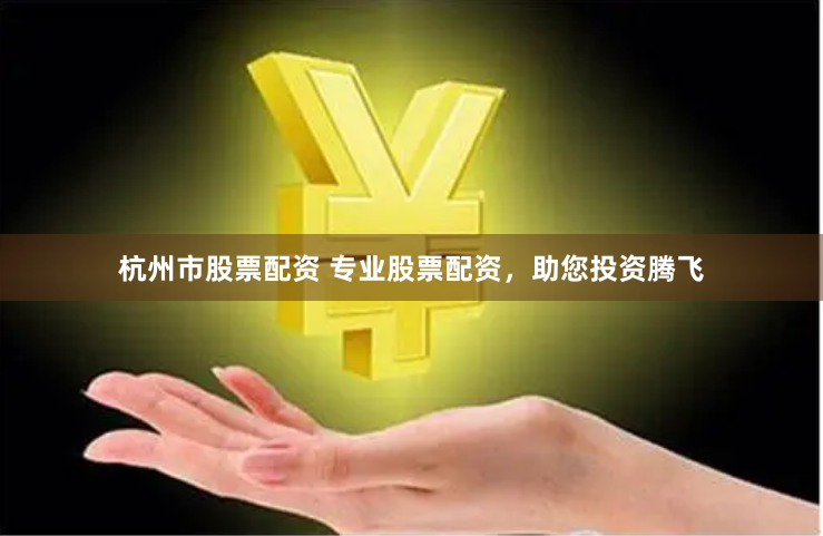 杭州市股票配资 专业股票配资，助您投资腾飞