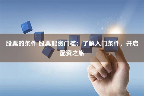 股票的条件 股票配资门槛：了解入门条件，开启配资之旅