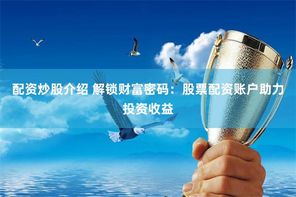 配资炒股介绍 解锁财富密码：股票配资账户助力投资收益