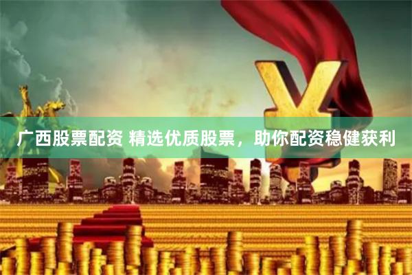广西股票配资 精选优质股票，助你配资稳健获利