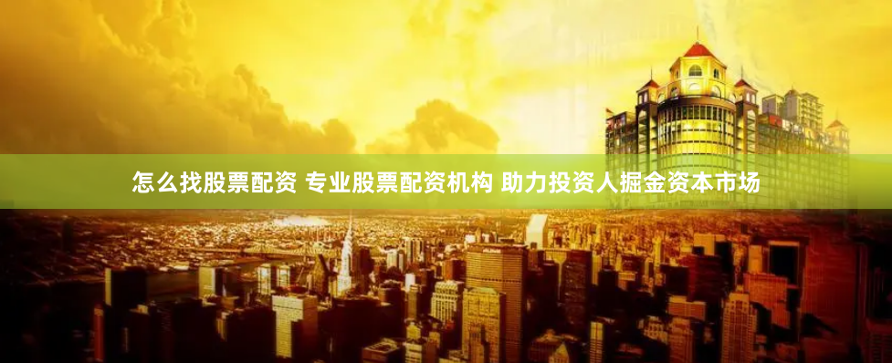 怎么找股票配资 专业股票配资机构 助力投资人掘金资本市场