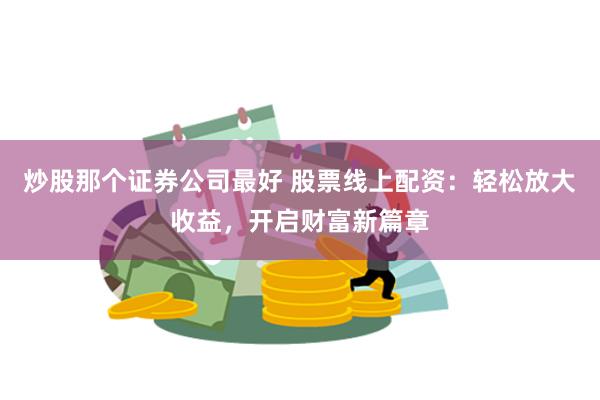 炒股那个证券公司最好 股票线上配资:轻松放大收益,开启财富新篇章