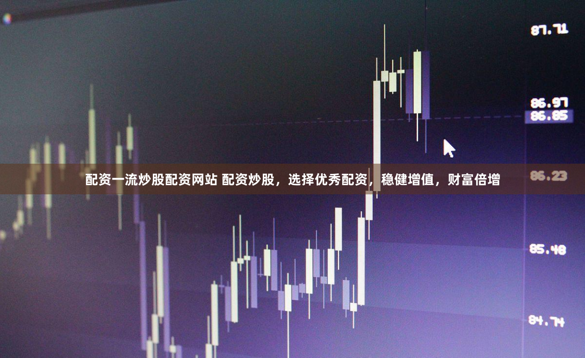 配资一流炒股配资网站 配资炒股，选择优秀配资，稳健增值，财富倍增