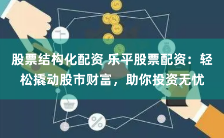 股票结构化配资 乐平股票配资：轻松撬动股市财富，助你投资无忧