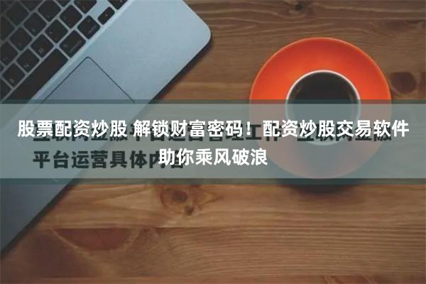 股票配资炒股 解锁财富密码！配资炒股交易软件助你乘风破浪