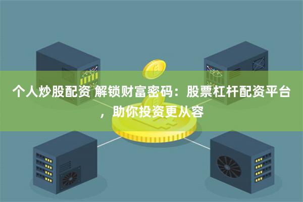 个人炒股配资 解锁财富密码：股票杠杆配资平台，助你投资更从容