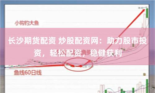 长沙期货配资 炒股配资网：助力股市投资，轻松配资，稳健获利