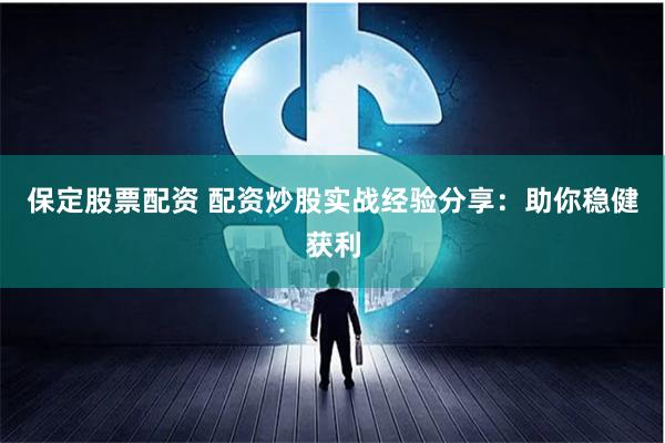 保定股票配资 配资炒股实战经验分享：助你稳健获利