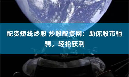 配资短线炒股 炒股配资网：助你股市驰骋，轻松获利