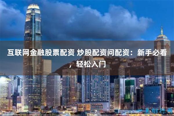 互联网金融股票配资 炒股配资问配资：新手必看，轻松入门