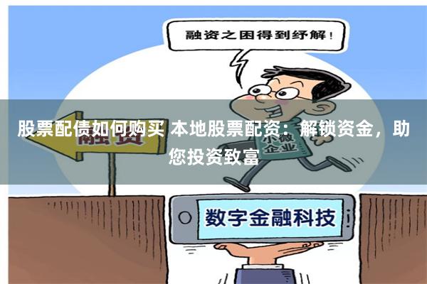 股票配债如何购买 本地股票配资：解锁资金，助您投资致富