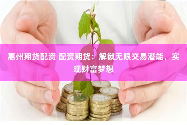 惠州期货配资 配资期货：解锁无限交易潜能，实现财富梦想