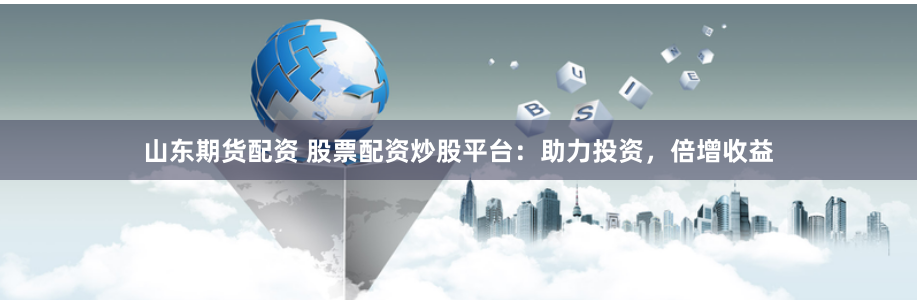 山东期货配资 股票配资炒股平台：助力投资，倍增收益