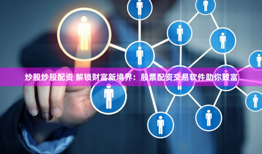 炒股炒股配资 解锁财富新境界：股票配资交易软件助你致富