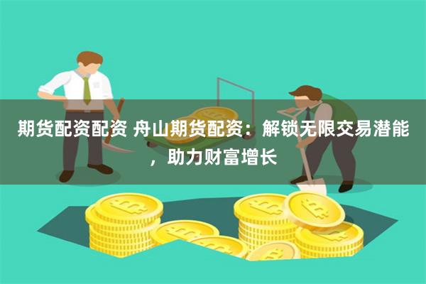 期货配资配资 舟山期货配资：解锁无限交易潜能，助力财富增长