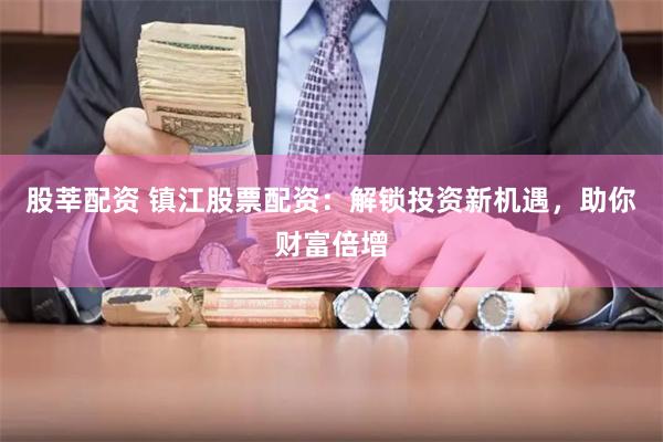 股莘配资 镇江股票配资：解锁投资新机遇，助你财富倍增