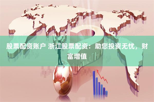 股票配资账户 浙江股票配资：助您投资无忧，财富增值