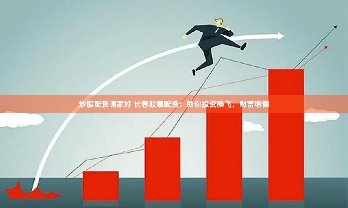 炒股配资哪家好 长春股票配资：助你投资腾飞，财富增值