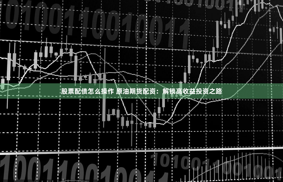 股票配债怎么操作 原油期货配资：解锁高收益投资之路