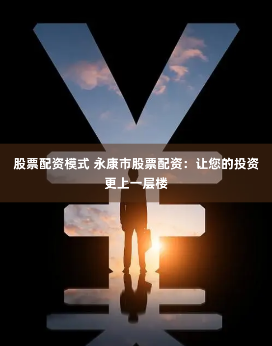 股票配资模式 永康市股票配资：让您的投资更上一层楼