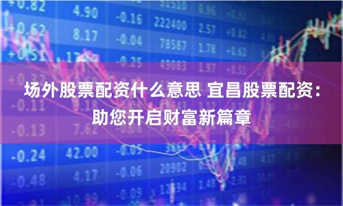 场外股票配资什么意思 宜昌股票配资：助您开启财富新篇章