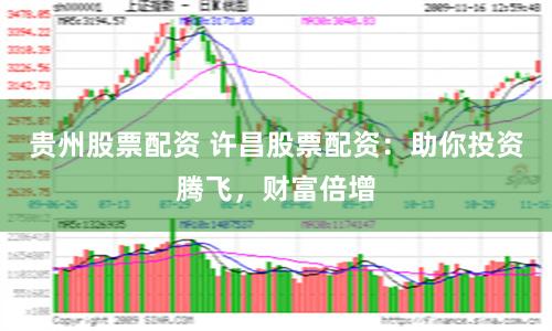 贵州股票配资 许昌股票配资：助你投资腾飞，财富倍增
