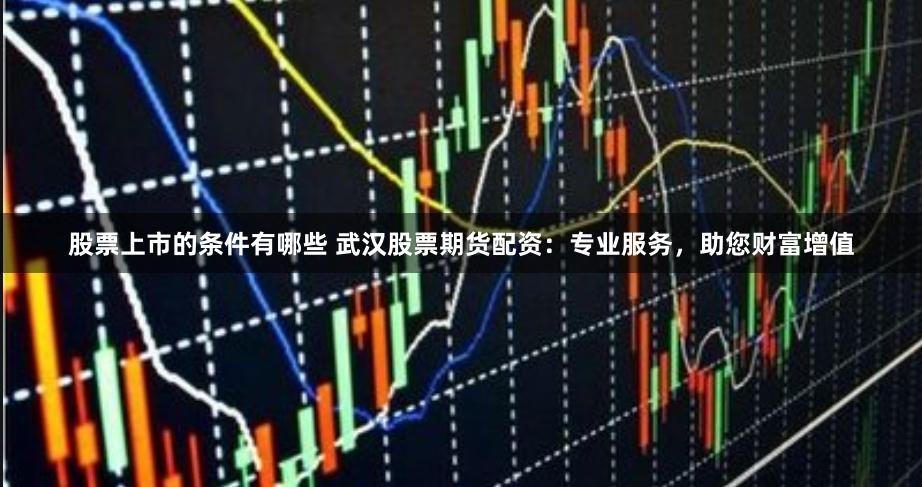 股票上市的条件有哪些 武汉股票期货配资：专业服务，助您财富增值