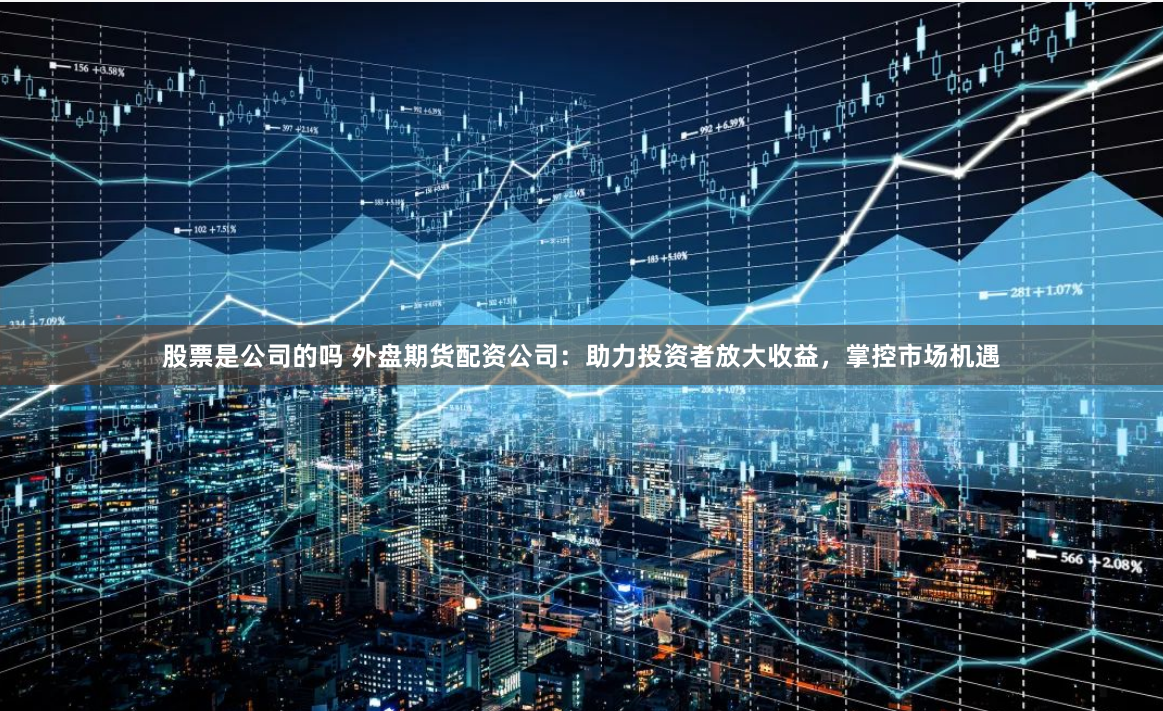 股票是公司的吗 外盘期货配资公司：助力投资者放大收益，掌控市场机遇