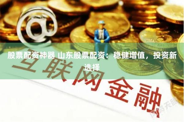 股票配资神器 山东股票配资：稳健增值，投资新选择
