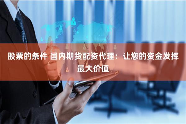 股票的条件 国内期货配资代理：让您的资金发挥最大价值