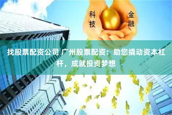 找股票配资公司 广州股票配资：助您撬动资本杠杆，成就投资梦想
