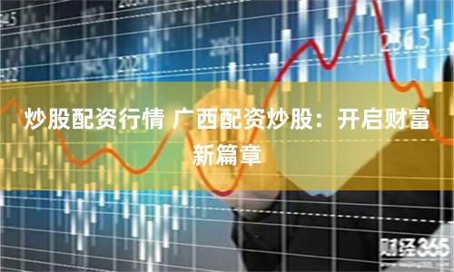 炒股配资行情 广西配资炒股：开启财富新篇章