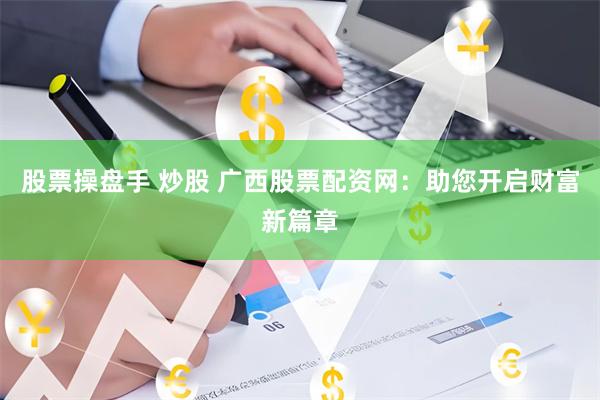 股票操盘手 炒股 广西股票配资网：助您开启财富新篇章