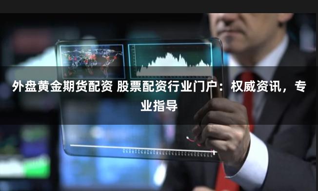 外盘黄金期货配资 股票配资行业门户：权威资讯，专业指导