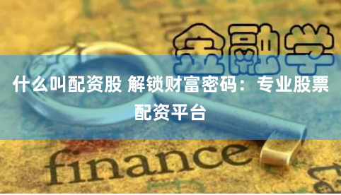 什么叫配资股 解锁财富密码：专业股票配资平台