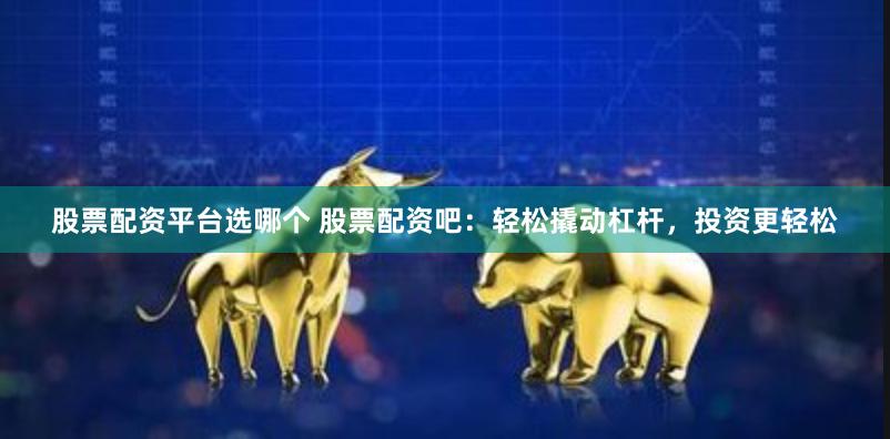 股票配资平台选哪个 股票配资吧：轻松撬动杠杆，投资更轻松