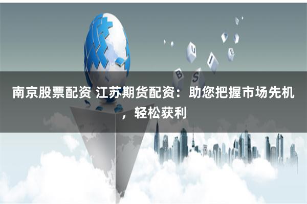 南京股票配资 江苏期货配资：助您把握市场先机，轻松获利